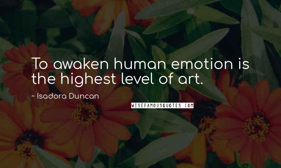 Isadora Duncan Quotes: To awaken human emotion is the highest level of art.