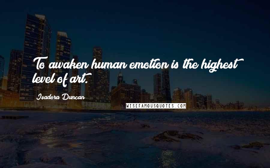 Isadora Duncan Quotes: To awaken human emotion is the highest level of art.