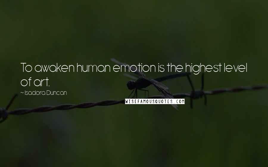 Isadora Duncan Quotes: To awaken human emotion is the highest level of art.
