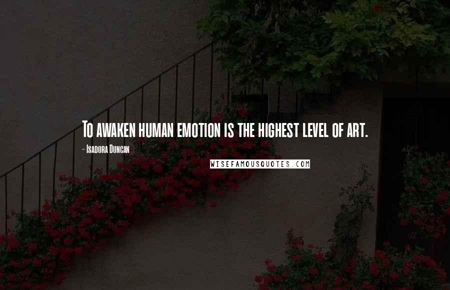 Isadora Duncan Quotes: To awaken human emotion is the highest level of art.