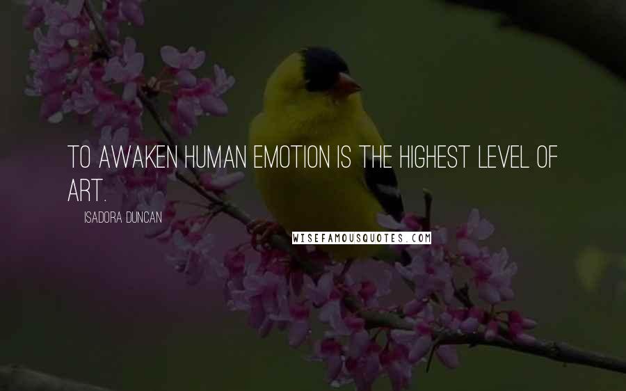 Isadora Duncan Quotes: To awaken human emotion is the highest level of art.