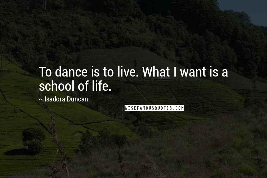 Isadora Duncan Quotes: To dance is to live. What I want is a school of life.