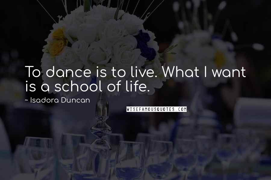 Isadora Duncan Quotes: To dance is to live. What I want is a school of life.