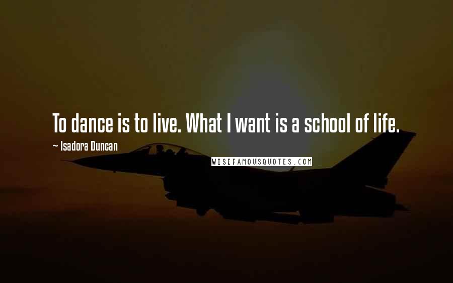 Isadora Duncan Quotes: To dance is to live. What I want is a school of life.