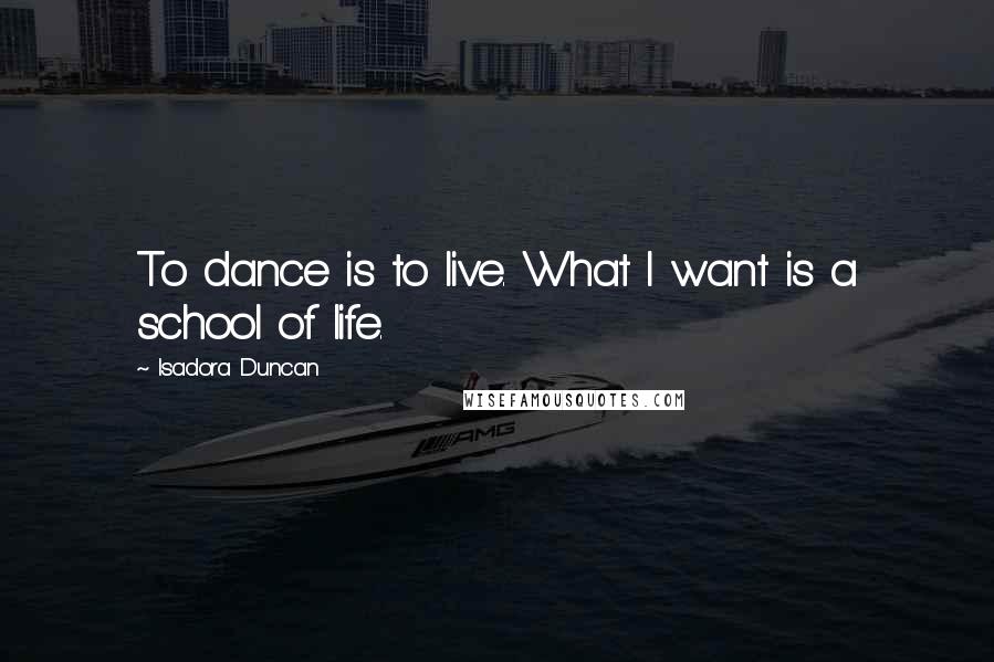 Isadora Duncan Quotes: To dance is to live. What I want is a school of life.