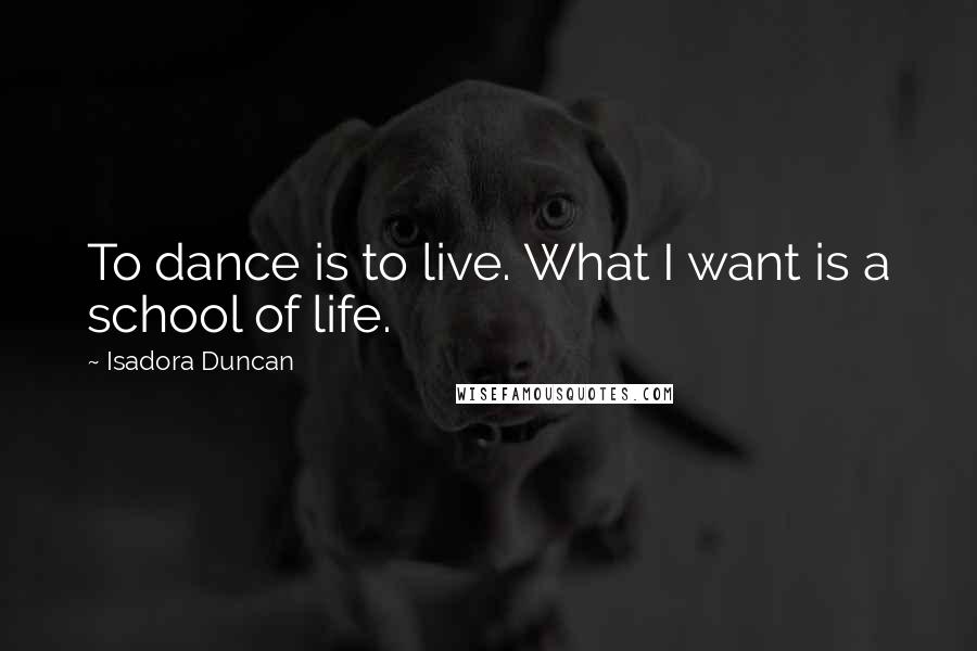 Isadora Duncan Quotes: To dance is to live. What I want is a school of life.