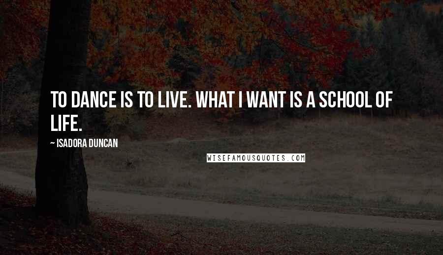 Isadora Duncan Quotes: To dance is to live. What I want is a school of life.