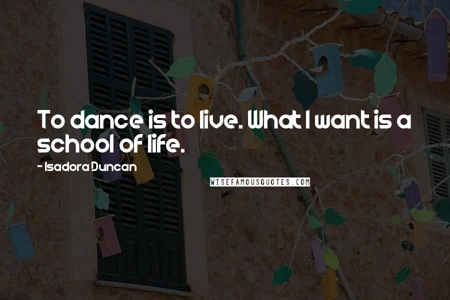 Isadora Duncan Quotes: To dance is to live. What I want is a school of life.