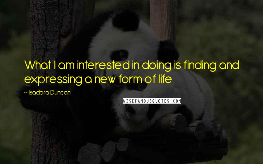 Isadora Duncan Quotes: What I am interested in doing is finding and expressing a new form of life