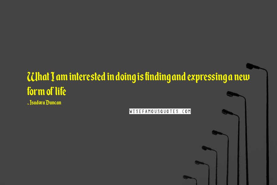 Isadora Duncan Quotes: What I am interested in doing is finding and expressing a new form of life