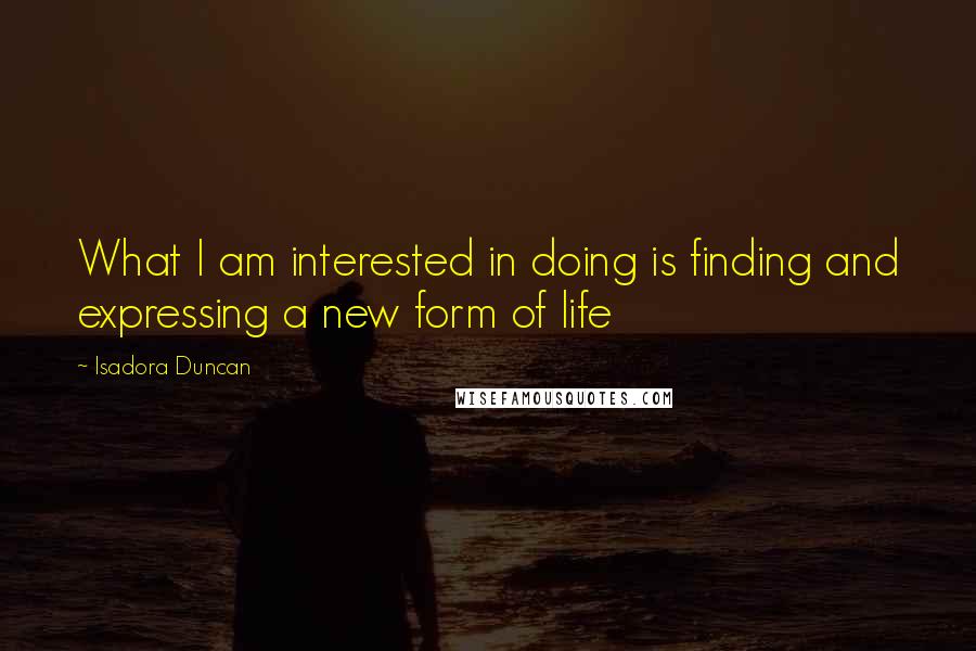 Isadora Duncan Quotes: What I am interested in doing is finding and expressing a new form of life