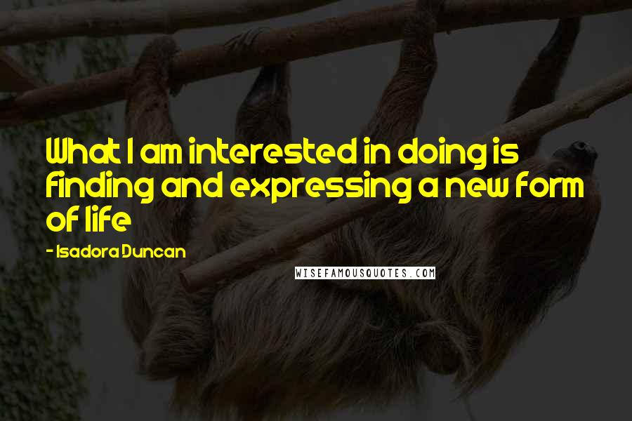 Isadora Duncan Quotes: What I am interested in doing is finding and expressing a new form of life