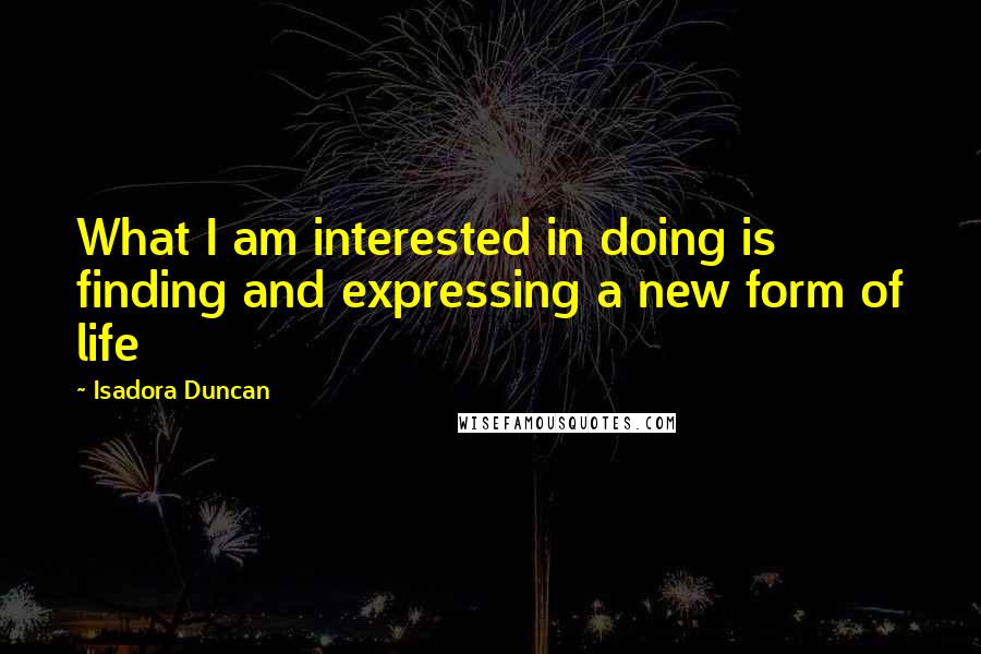 Isadora Duncan Quotes: What I am interested in doing is finding and expressing a new form of life