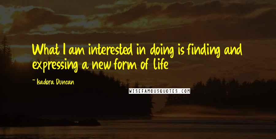 Isadora Duncan Quotes: What I am interested in doing is finding and expressing a new form of life