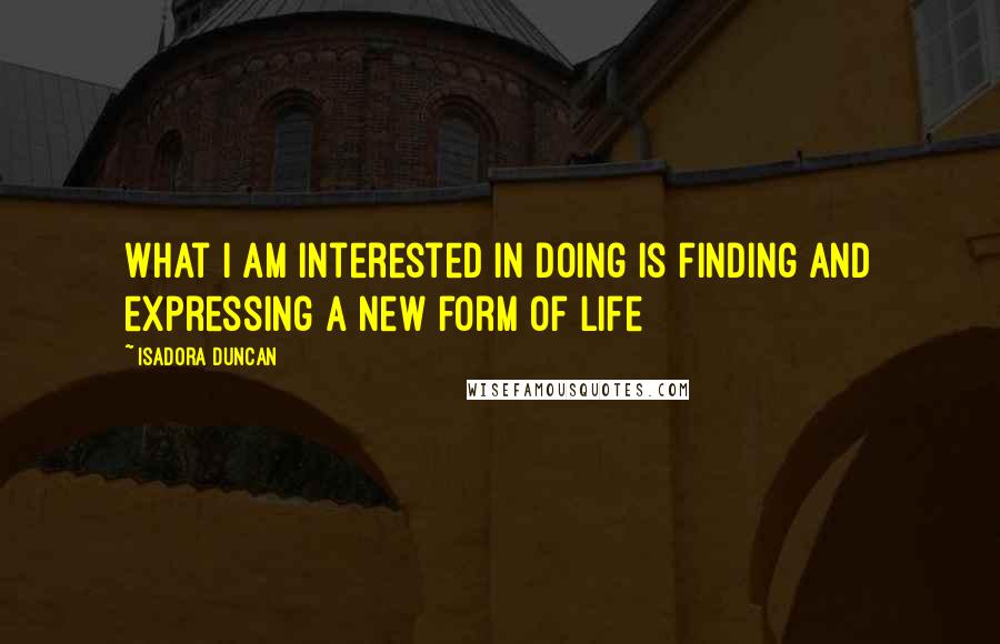 Isadora Duncan Quotes: What I am interested in doing is finding and expressing a new form of life