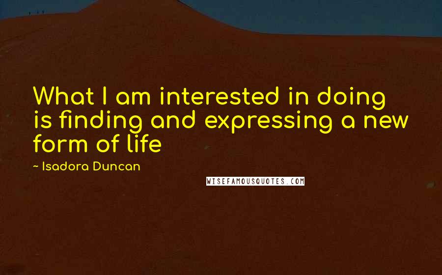 Isadora Duncan Quotes: What I am interested in doing is finding and expressing a new form of life