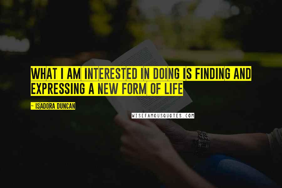 Isadora Duncan Quotes: What I am interested in doing is finding and expressing a new form of life