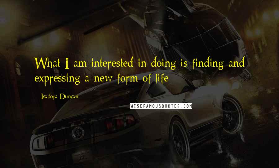 Isadora Duncan Quotes: What I am interested in doing is finding and expressing a new form of life