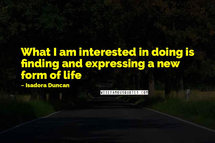 Isadora Duncan Quotes: What I am interested in doing is finding and expressing a new form of life