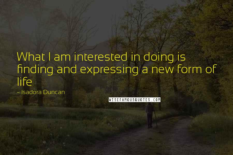 Isadora Duncan Quotes: What I am interested in doing is finding and expressing a new form of life