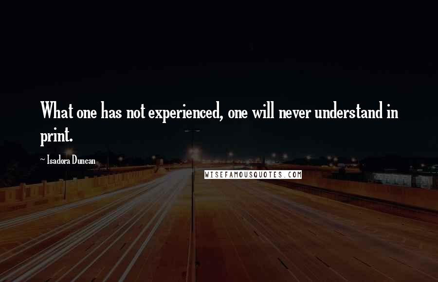 Isadora Duncan Quotes: What one has not experienced, one will never understand in print.