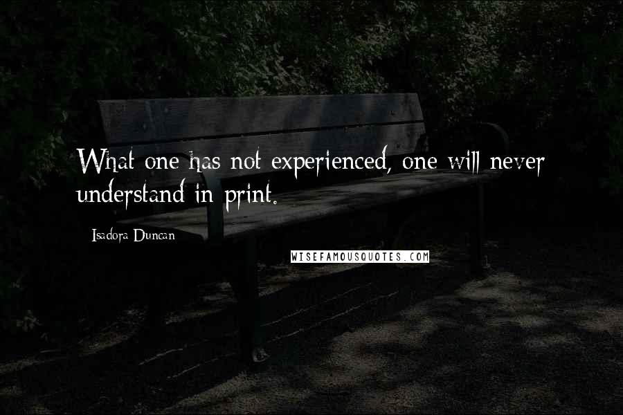 Isadora Duncan Quotes: What one has not experienced, one will never understand in print.