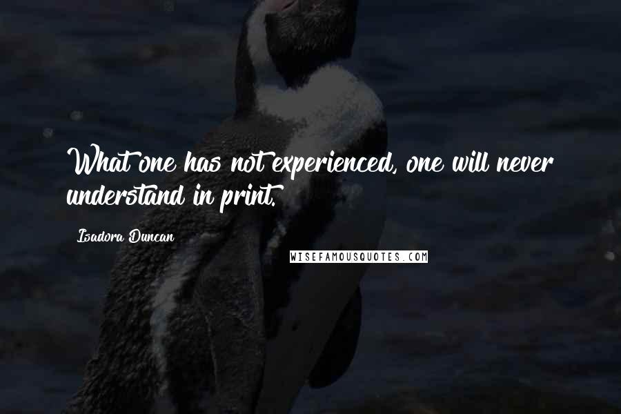 Isadora Duncan Quotes: What one has not experienced, one will never understand in print.