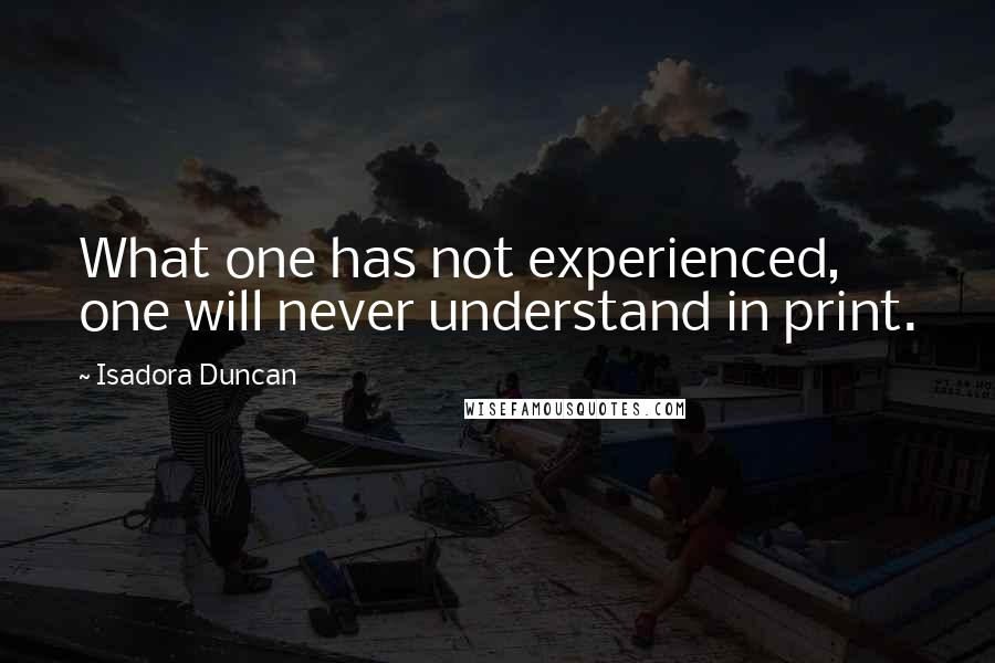 Isadora Duncan Quotes: What one has not experienced, one will never understand in print.