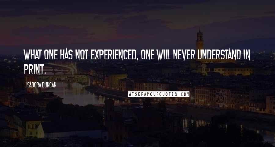 Isadora Duncan Quotes: What one has not experienced, one will never understand in print.