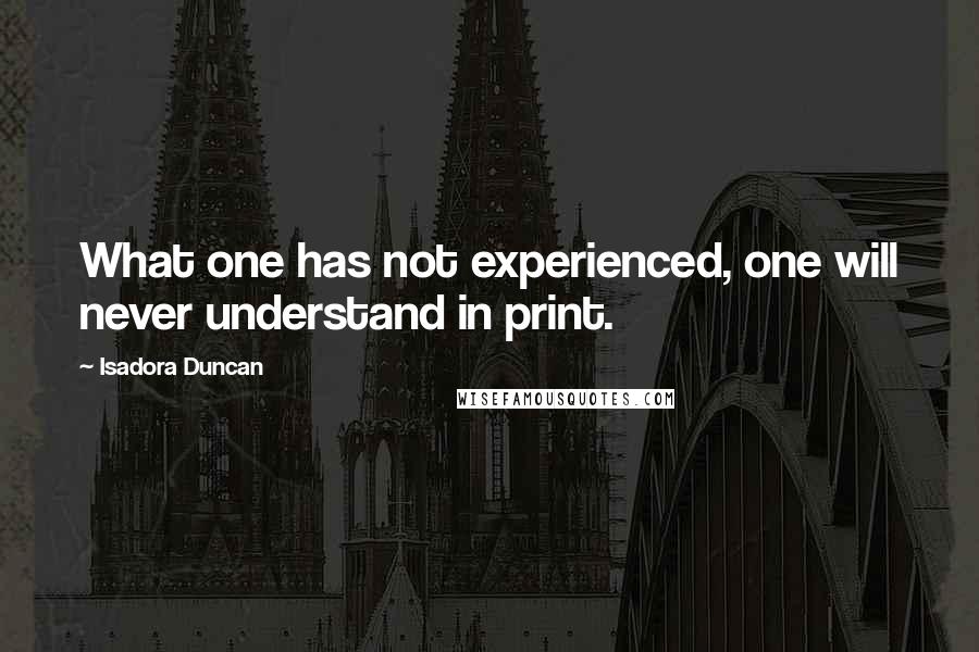 Isadora Duncan Quotes: What one has not experienced, one will never understand in print.