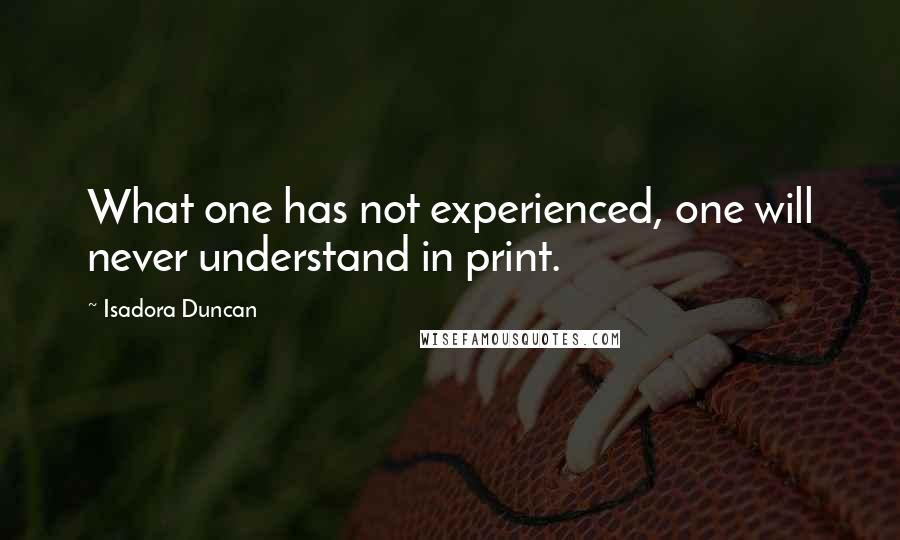 Isadora Duncan Quotes: What one has not experienced, one will never understand in print.