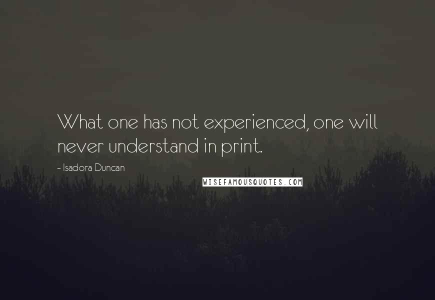 Isadora Duncan Quotes: What one has not experienced, one will never understand in print.