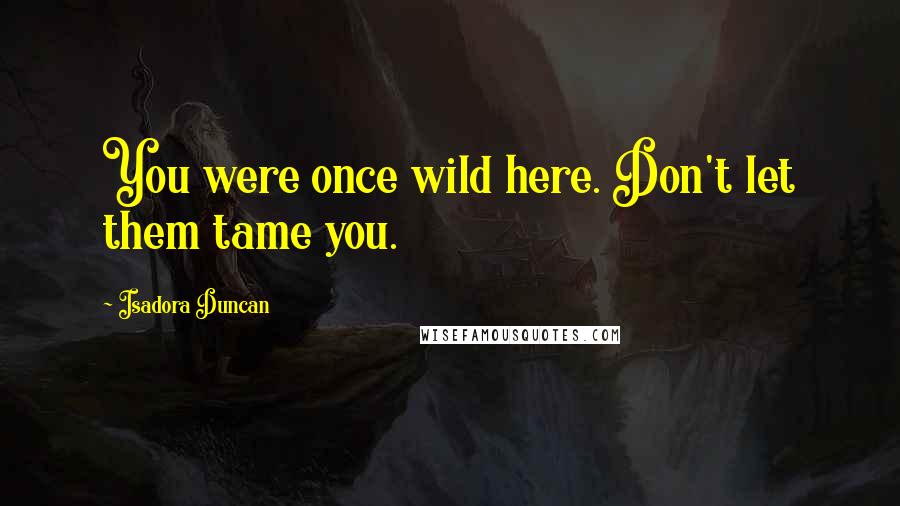 Isadora Duncan Quotes: You were once wild here. Don't let them tame you.