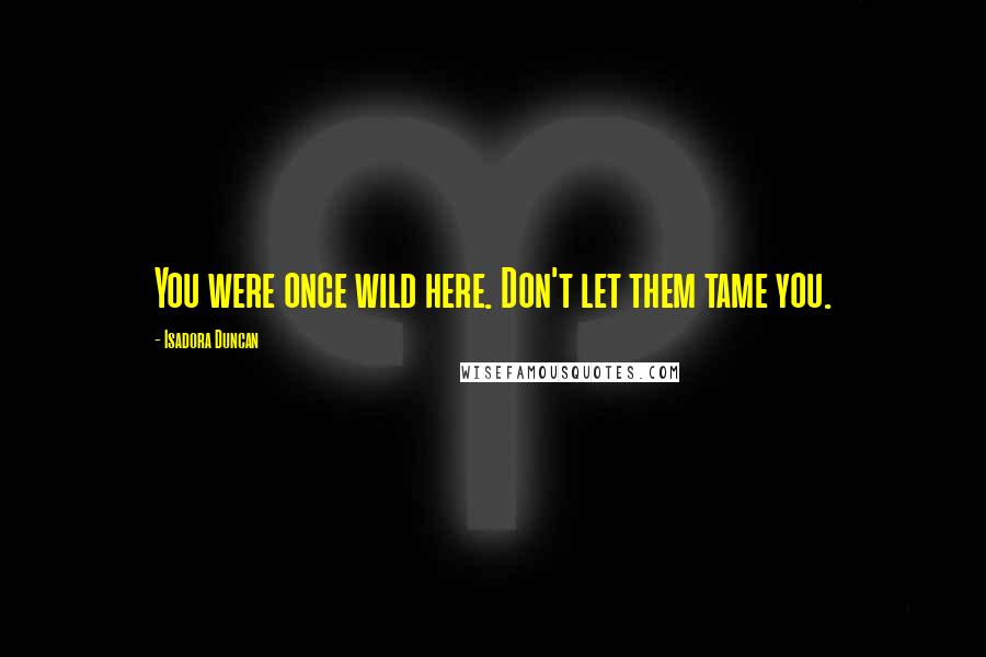 Isadora Duncan Quotes: You were once wild here. Don't let them tame you.