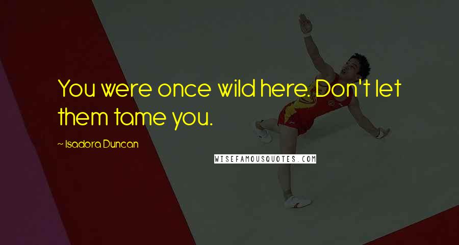 Isadora Duncan Quotes: You were once wild here. Don't let them tame you.