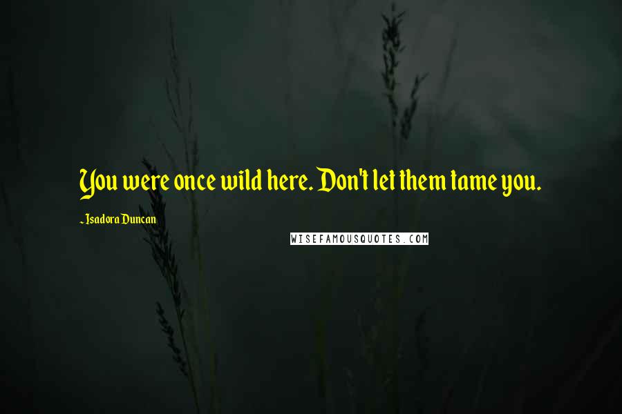 Isadora Duncan Quotes: You were once wild here. Don't let them tame you.