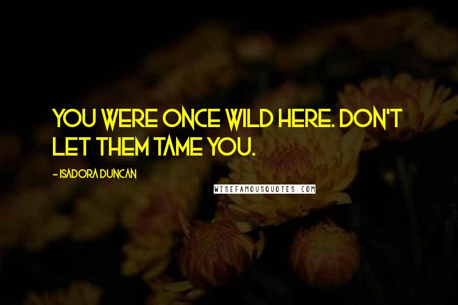 Isadora Duncan Quotes: You were once wild here. Don't let them tame you.