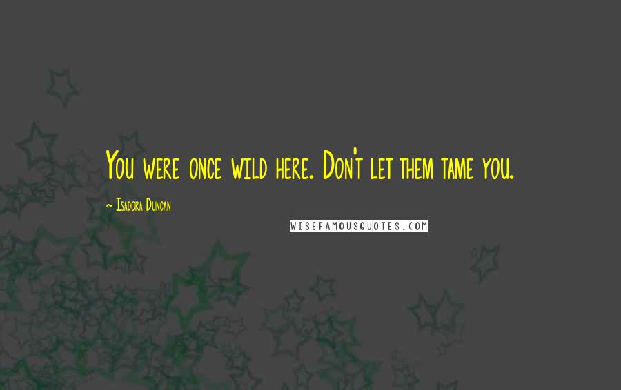 Isadora Duncan Quotes: You were once wild here. Don't let them tame you.