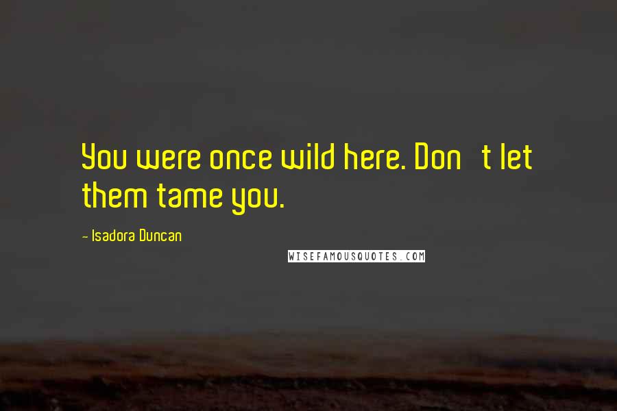 Isadora Duncan Quotes: You were once wild here. Don't let them tame you.