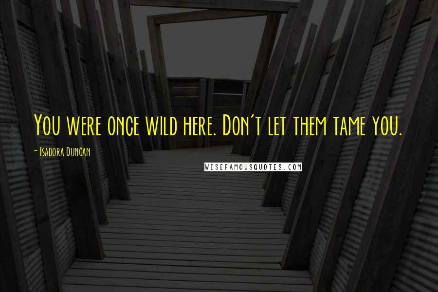 Isadora Duncan Quotes: You were once wild here. Don't let them tame you.