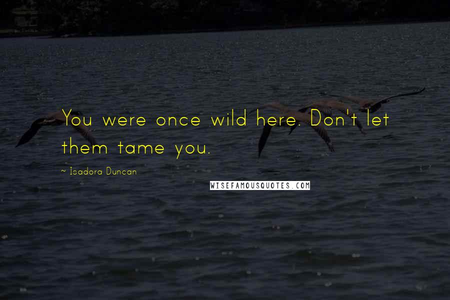 Isadora Duncan Quotes: You were once wild here. Don't let them tame you.