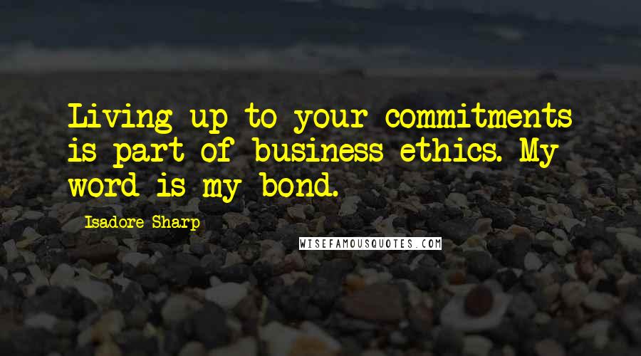 Isadore Sharp Quotes: Living up to your commitments is part of business ethics. My word is my bond.