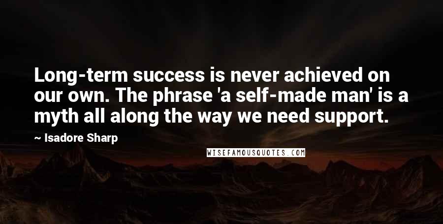 Isadore Sharp Quotes: Long-term success is never achieved on our own. The phrase 'a self-made man' is a myth all along the way we need support.