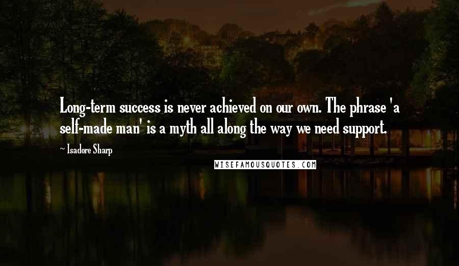 Isadore Sharp Quotes: Long-term success is never achieved on our own. The phrase 'a self-made man' is a myth all along the way we need support.