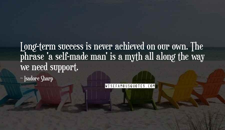 Isadore Sharp Quotes: Long-term success is never achieved on our own. The phrase 'a self-made man' is a myth all along the way we need support.