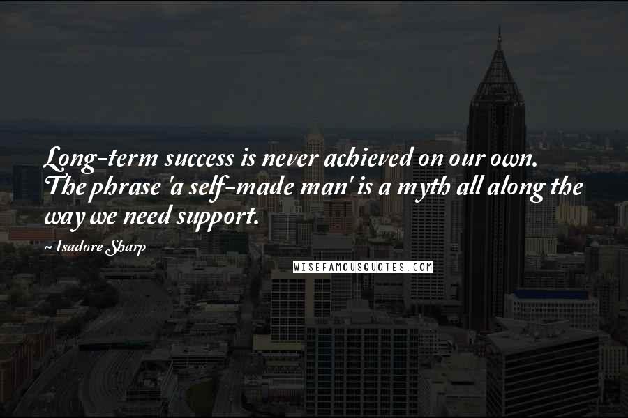 Isadore Sharp Quotes: Long-term success is never achieved on our own. The phrase 'a self-made man' is a myth all along the way we need support.