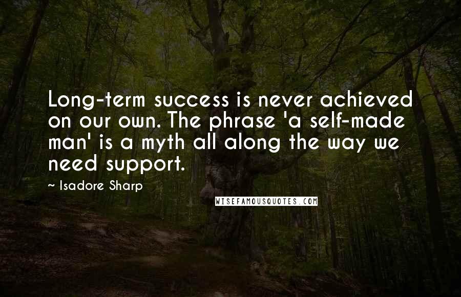 Isadore Sharp Quotes: Long-term success is never achieved on our own. The phrase 'a self-made man' is a myth all along the way we need support.