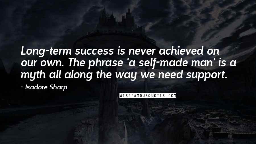 Isadore Sharp Quotes: Long-term success is never achieved on our own. The phrase 'a self-made man' is a myth all along the way we need support.