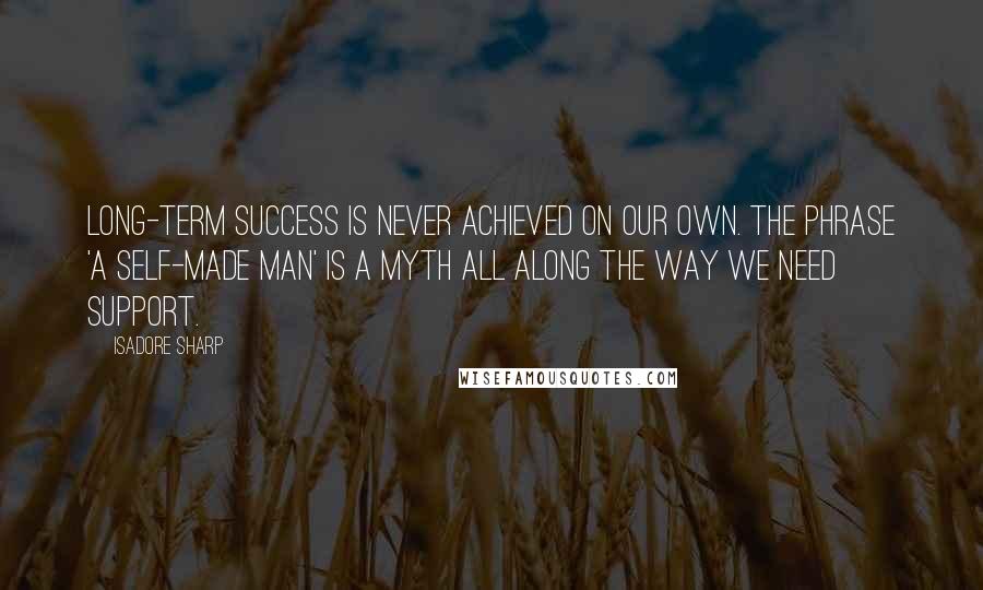 Isadore Sharp Quotes: Long-term success is never achieved on our own. The phrase 'a self-made man' is a myth all along the way we need support.