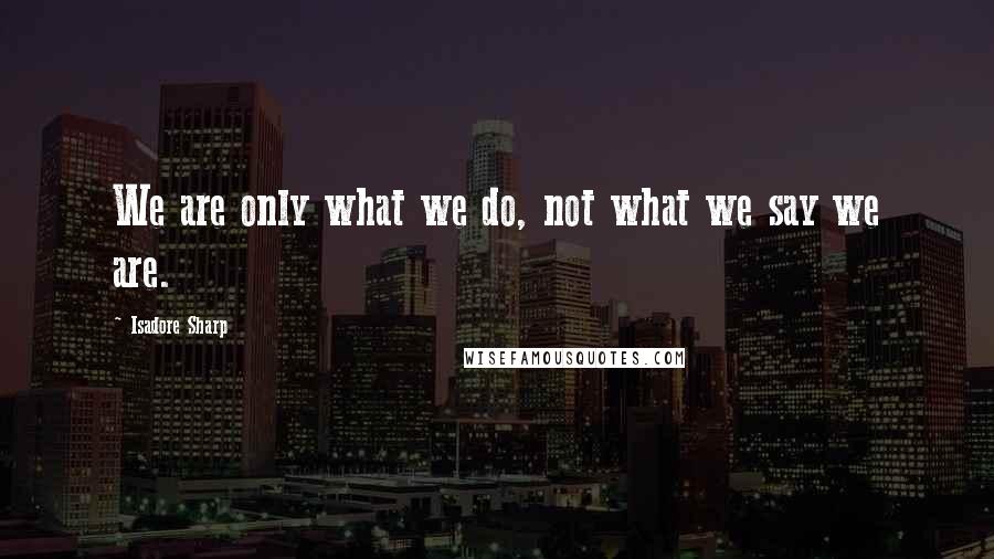 Isadore Sharp Quotes: We are only what we do, not what we say we are.